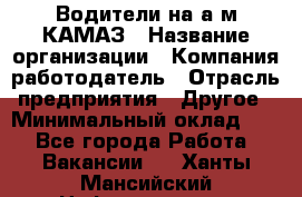 Водители на а/м КАМАЗ › Название организации ­ Компания-работодатель › Отрасль предприятия ­ Другое › Минимальный оклад ­ 1 - Все города Работа » Вакансии   . Ханты-Мансийский,Нефтеюганск г.